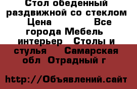 Стол обеденный раздвижной со стеклом › Цена ­ 20 000 - Все города Мебель, интерьер » Столы и стулья   . Самарская обл.,Отрадный г.
